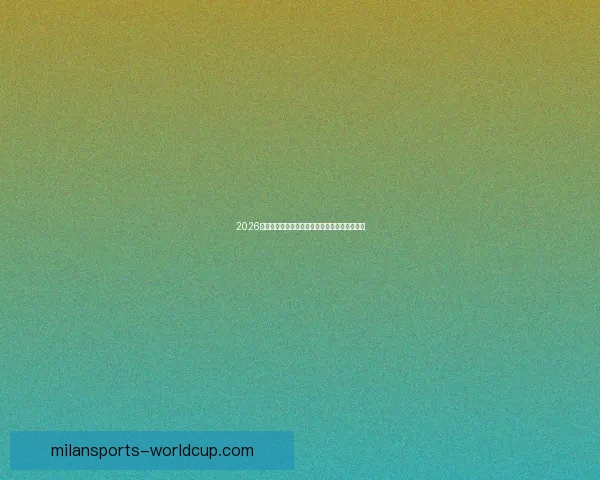 2026世界杯竞猜预测分析与热门球队动态全方位解析 2026世界杯竞猜预测分析与热门球队动态全方位解析